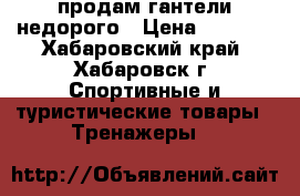 продам гантели недорого › Цена ­ 4 000 - Хабаровский край, Хабаровск г. Спортивные и туристические товары » Тренажеры   